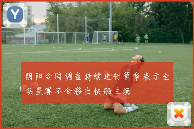 阴阳合同调查持续进行萧华表示全明星赛不会移出快船主场