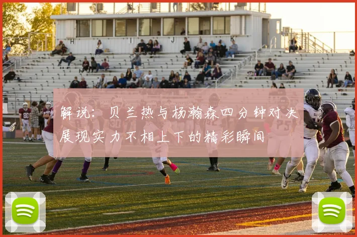 解说：贝兰热与杨瀚森四分钟对决展现实力不相上下的精彩瞬间