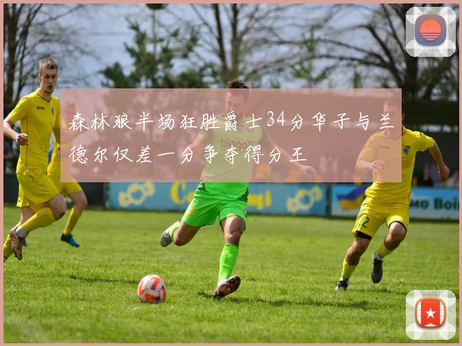森林狼半场狂胜爵士34分华子与兰德尔仅差一分争夺得分王