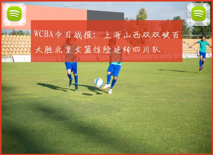 WCBA今日战报：上海山西双双破百大胜北京女篮惊险逆转四川队