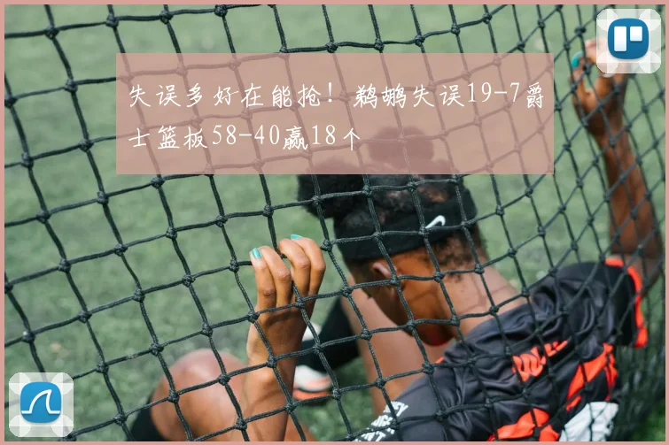 失误多好在能抢！鹈鹕失误19-7爵士篮板58-40赢18个