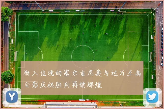 渐入佳境的塞尔吉尼奥与达万王禹合影庆祝胜利再续辉煌