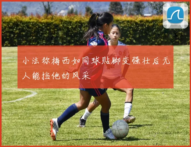 小法称梅西如同球贴脚变强壮后无人能挡他的风采