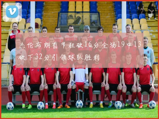 杰伦布朗首节狂砍16分全场19中13砍下32分引领球队胜利