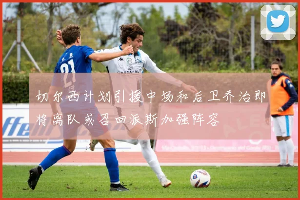 切尔西计划引援中场和后卫乔治即将离队或召回派斯加强阵容