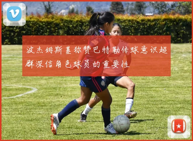 波杰姆斯基称赞巴特勒传球意识超群深信角色球员的重要性