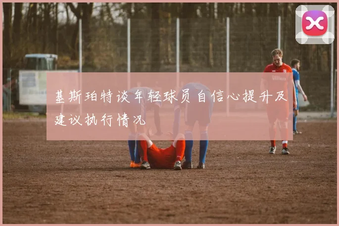 基斯珀特谈年轻球员自信心提升及建议执行情况