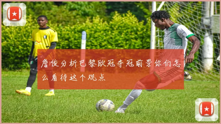 詹俊分析巴黎欧冠夺冠前景你们怎么看待这个观点