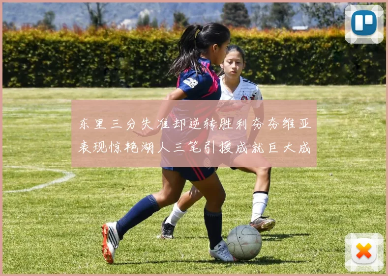 东里三分失准却逆转胜利夯夯维亚表现惊艳湖人三笔引援成就巨大成功