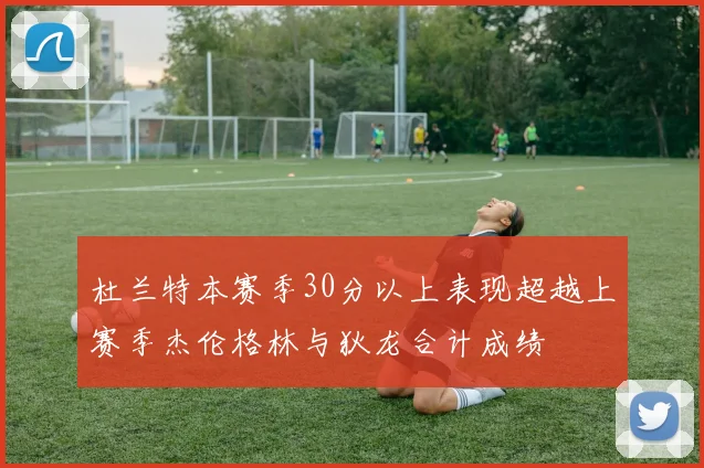 杜兰特本赛季30分以上表现超越上赛季杰伦格林与狄龙合计成绩