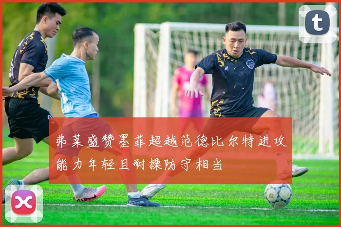 弗莱盛赞墨菲超越范德比尔特进攻能力年轻且耐操防守相当