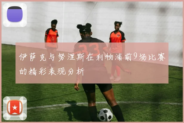 伊萨克与努涅斯在利物浦前9场比赛的精彩表现分析