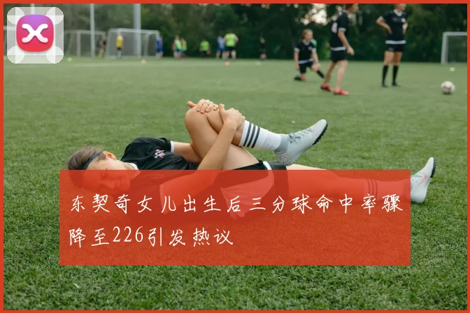 东契奇女儿出生后三分球命中率骤降至226引发热议