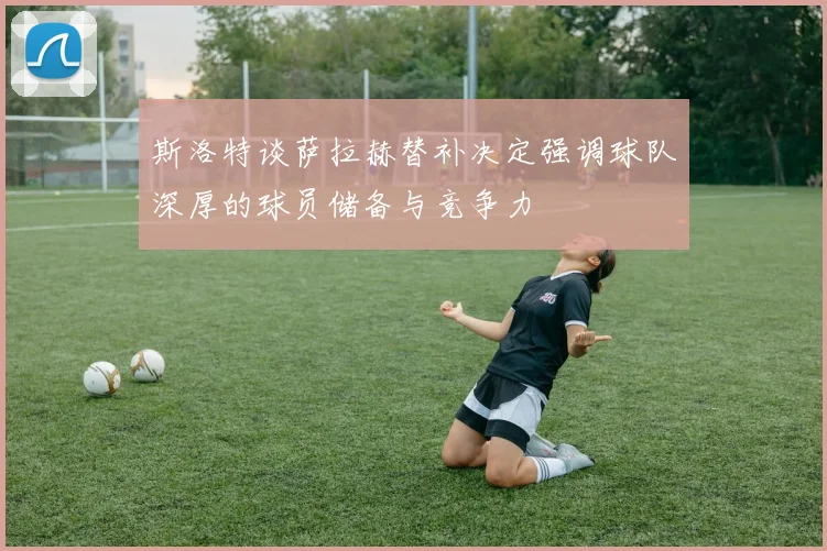 斯洛特谈萨拉赫替补决定强调球队深厚的球员储备与竞争力