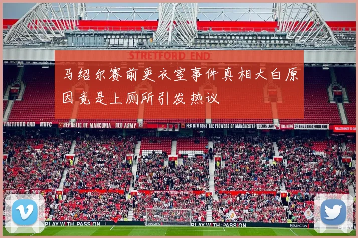 马绍尔赛前更衣室事件真相大白原因竟是上厕所引发热议