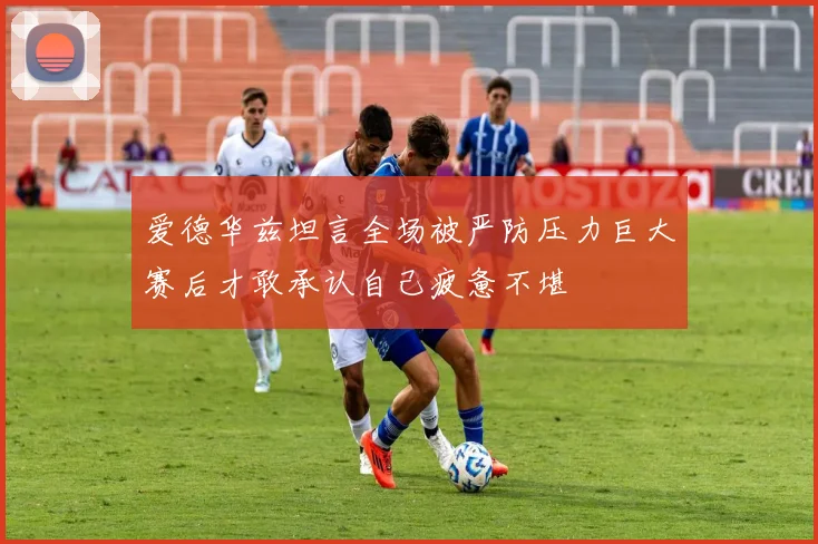 爱德华兹坦言全场被严防压力巨大赛后才敢承认自己疲惫不堪