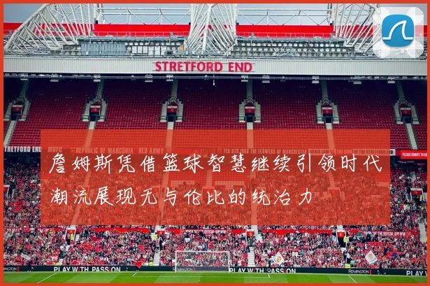 詹姆斯凭借篮球智慧继续引领时代潮流展现无与伦比的统治力