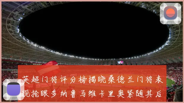 英超门将评分榜揭晓桑德兰门将表现抢眼多纳鲁马维卡里奥紧随其后