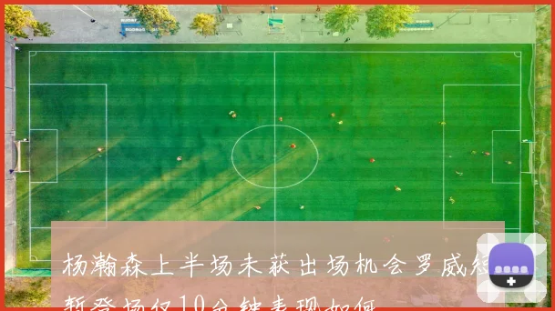 杨瀚森上半场未获出场机会罗威短暂登场仅10分钟表现如何
