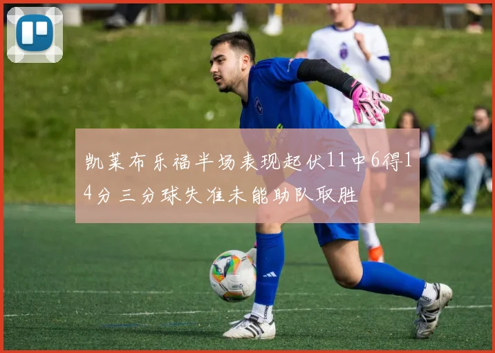 凯莱布乐福半场表现起伏11中6得14分三分球失准未能助队取胜