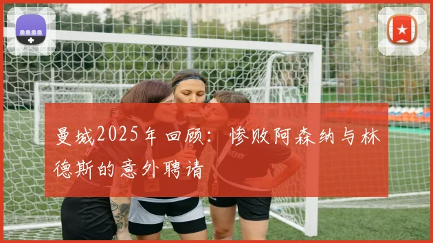 曼城2025年回顾：惨败阿森纳与林德斯的意外聘请