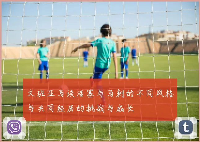 文班亚马谈活塞与马刺的不同风格与共同经历的挑战与成长