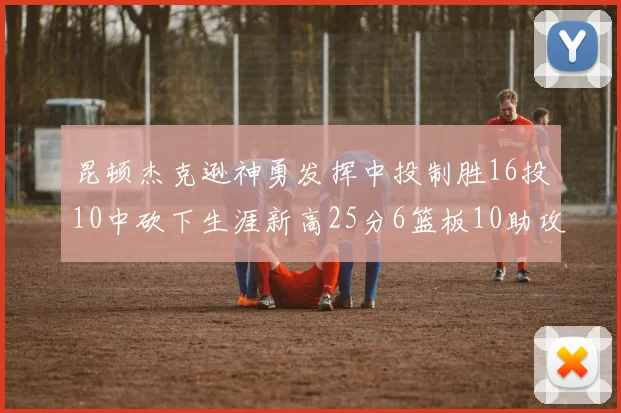 昆顿杰克逊神勇发挥中投制胜16投10中砍下生涯新高25分6篮板10助攻