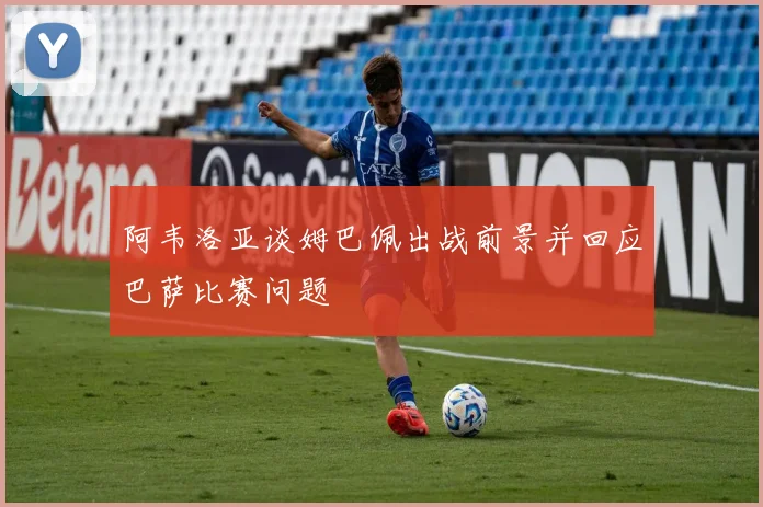 阿韦洛亚谈姆巴佩出战前景并回应巴萨比赛问题