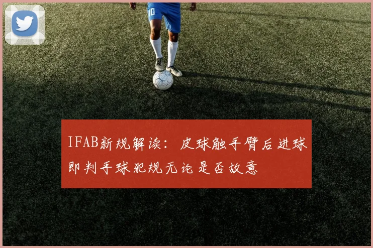 IFAB新规解读：皮球触手臂后进球即判手球犯规无论是否故意