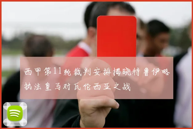 西甲第11轮裁判安排揭晓特鲁伊略执法皇马对瓦伦西亚之战