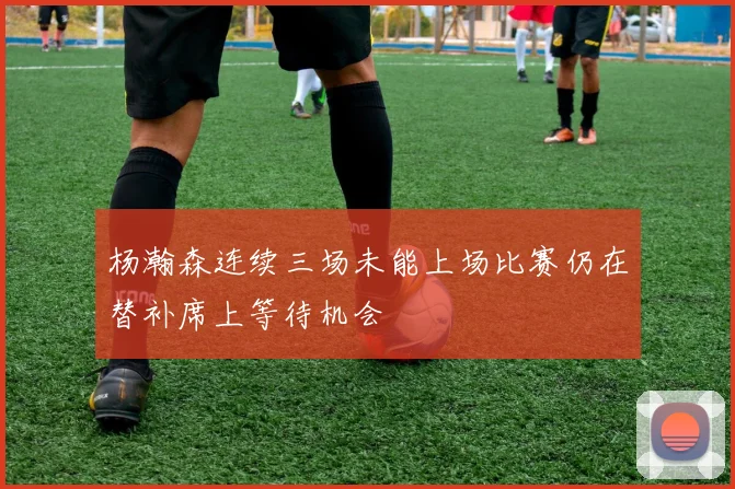 杨瀚森连续三场未能上场比赛仍在替补席上等待机会