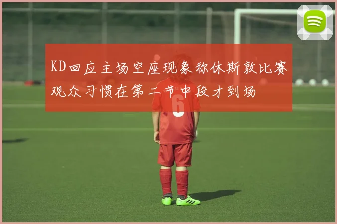 KD回应主场空座现象称休斯敦比赛观众习惯在第二节中段才到场