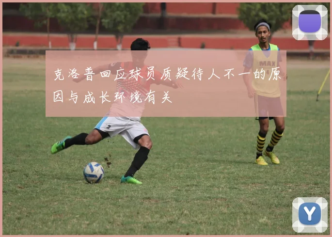克洛普回应球员质疑待人不一的原因与成长环境有关
