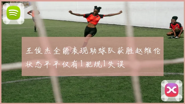 王俊杰全能表现助球队获胜赵维伦状态平平仅有1犯规1失误