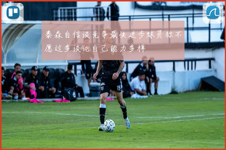 泰森自信谈竞争最快进步球员称不愿过多谈论自己能力多样