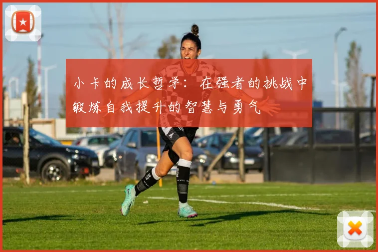 小卡的成长哲学：在强者的挑战中锻炼自我提升的智慧与勇气