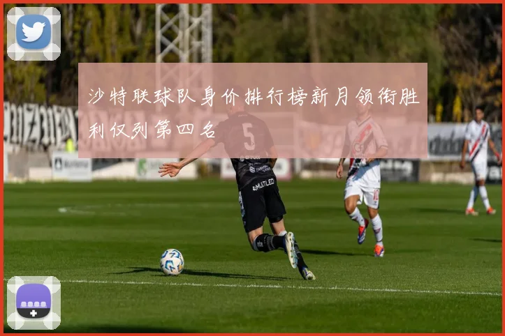 沙特联球队身价排行榜新月领衔胜利仅列第四名