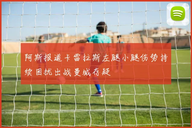 阿斯报道卡雷拉斯左腿小腿伤势持续困扰出战曼城存疑