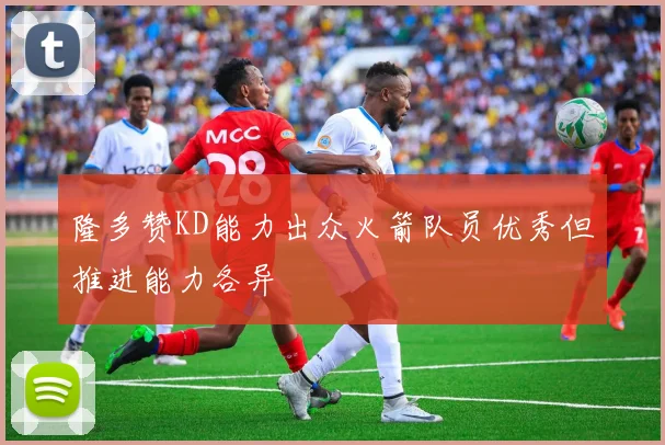 隆多赞KD能力出众火箭队员优秀但推进能力各异