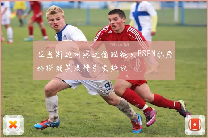 亚当斯边叫疼边偷瞄镜头ESPN配詹姆斯搞笑表情引发热议