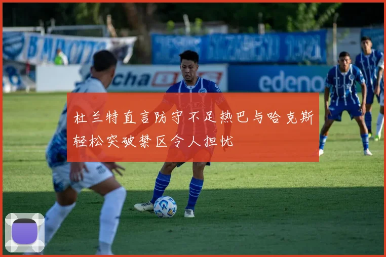 杜兰特直言防守不足热巴与哈克斯轻松突破禁区令人担忧