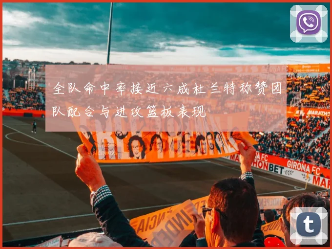 全队命中率接近六成杜兰特称赞团队配合与进攻篮板表现