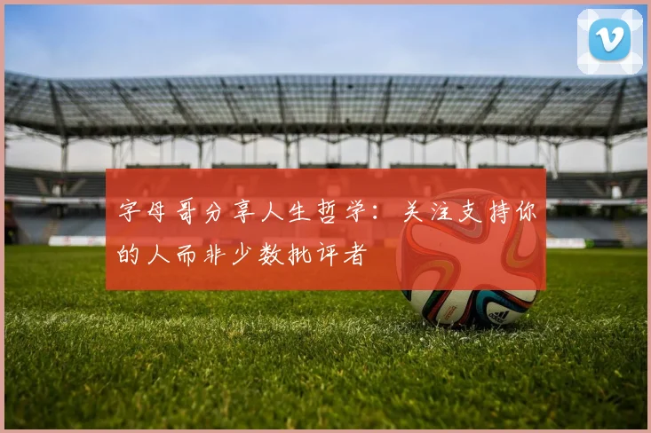 字母哥分享人生哲学：关注支持你的人而非少数批评者