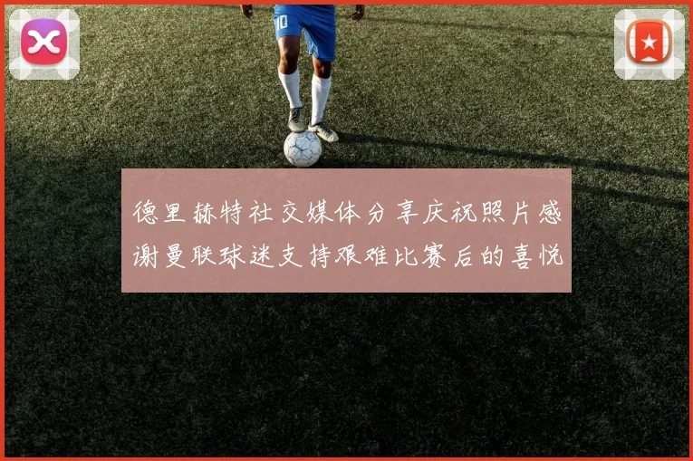 德里赫特社交媒体分享庆祝照片感谢曼联球迷支持艰难比赛后的喜悦