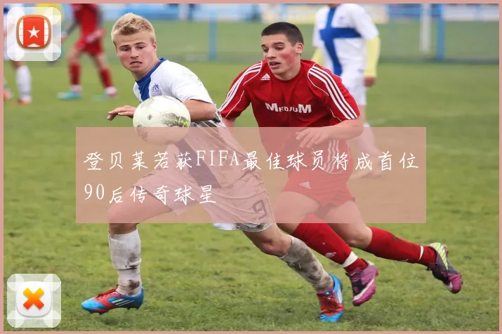 登贝莱若获FIFA最佳球员将成首位90后传奇球星