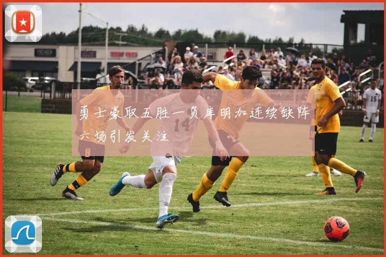 勇士豪取五胜一负库明加连续缺阵六场引发关注