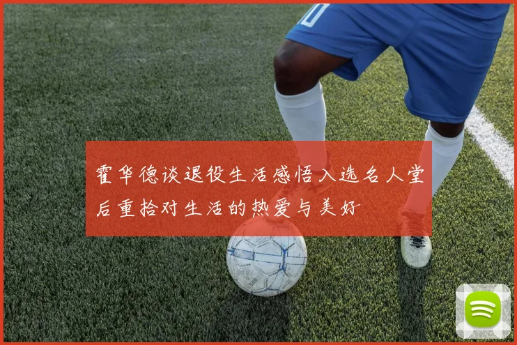 霍华德谈退役生活感悟入选名人堂后重拾对生活的热爱与美好