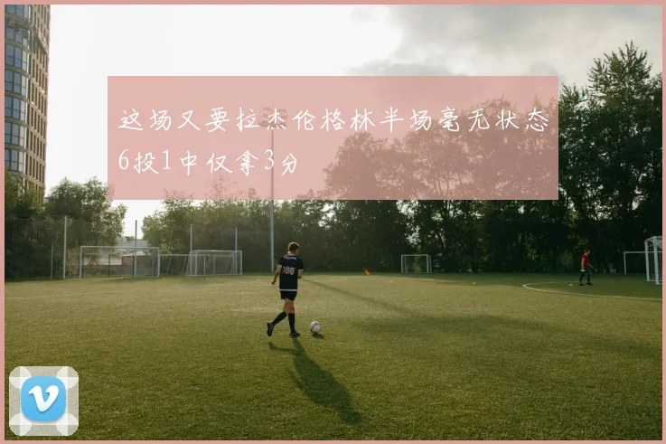 这场又要拉杰伦格林半场毫无状态6投1中仅拿3分