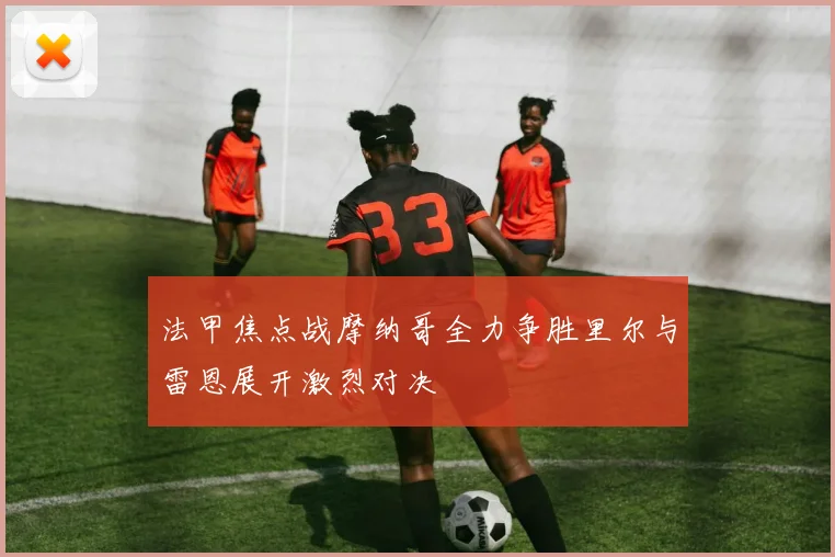 法甲焦点战摩纳哥全力争胜里尔与雷恩展开激烈对决
