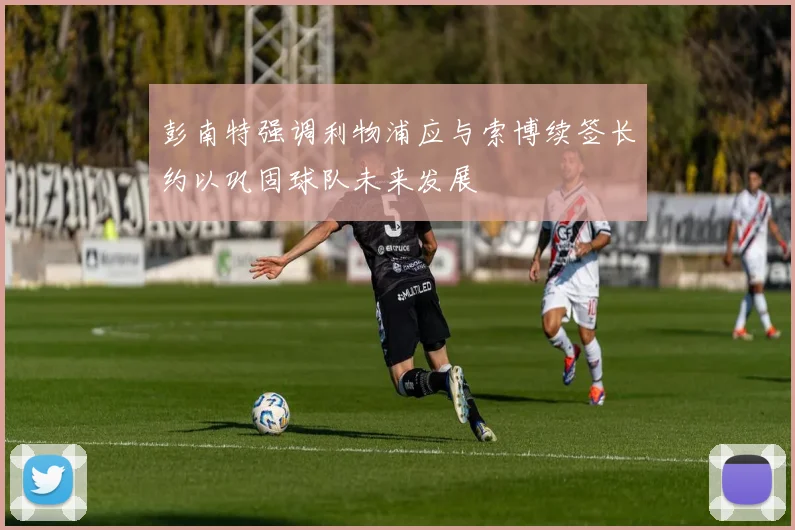 彭南特强调利物浦应与索博续签长约以巩固球队未来发展